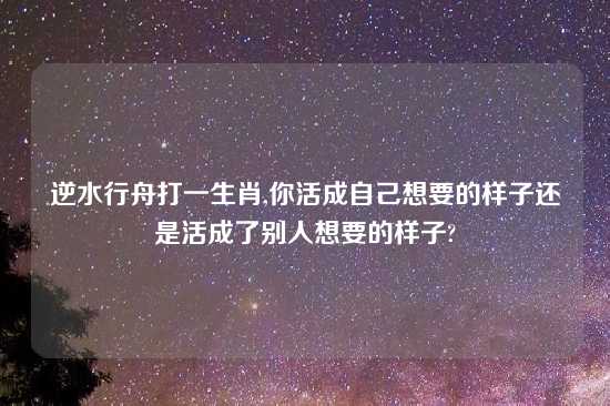 逆水行舟打一生肖,你活成自己想要的样子还是活成了别人想要的样子?