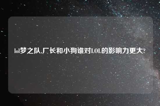 lol梦之队,厂长和小狗谁对LOL的影响力更大?