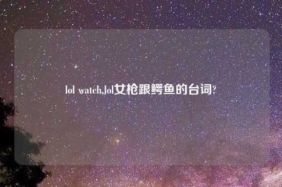 lol watch,lol女枪跟鳄鱼的台词?