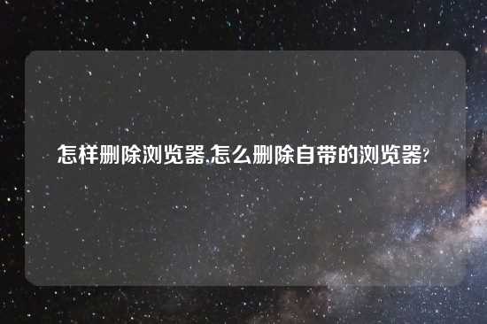 怎样删除浏览器,怎么删除自带的浏览器?