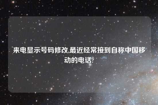 来电显示号码修改,最近经常接到自称中国移动的电话?