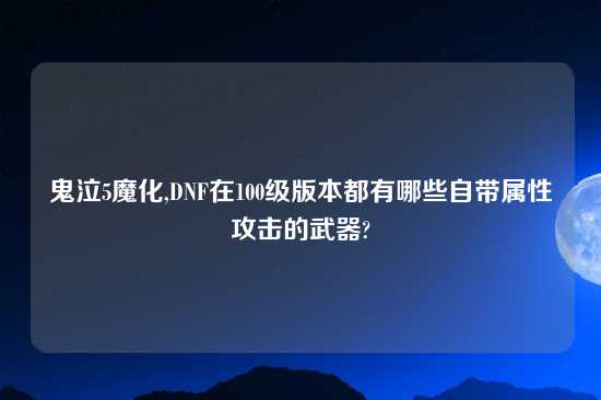 鬼泣5魔化,DNF在100级版本都有哪些自带属性攻击的武器?