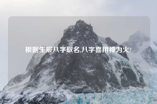 根据生辰八字取名,八字喜用神为火?