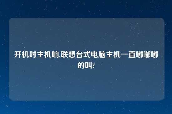 开机时主机响,联想台式电脑主机一直嘟嘟嘟的叫?