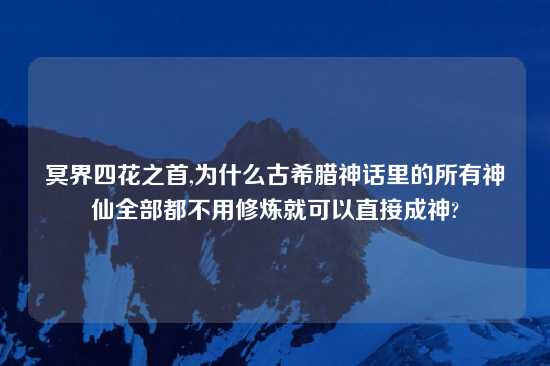 冥界四花之首,为什么古希腊神话里的所有神仙全部都不用修炼就可以直接成神?