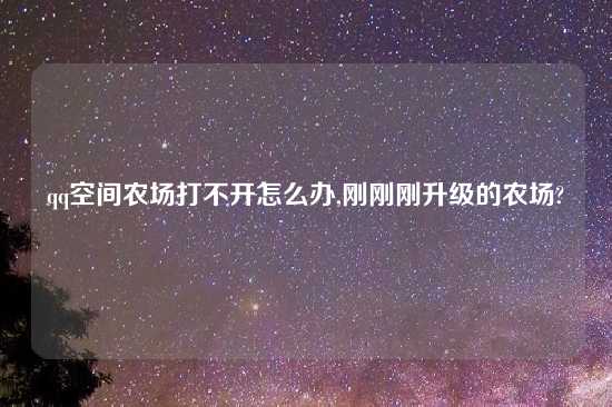 qq空间农场打不开怎么办,刚刚刚升级的农场?