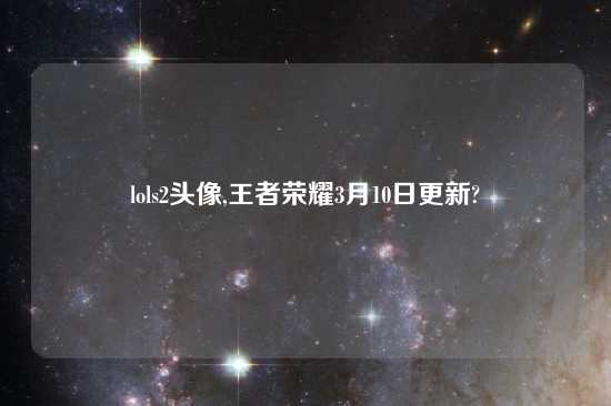 lols2头像,王者荣耀3月10日更新?