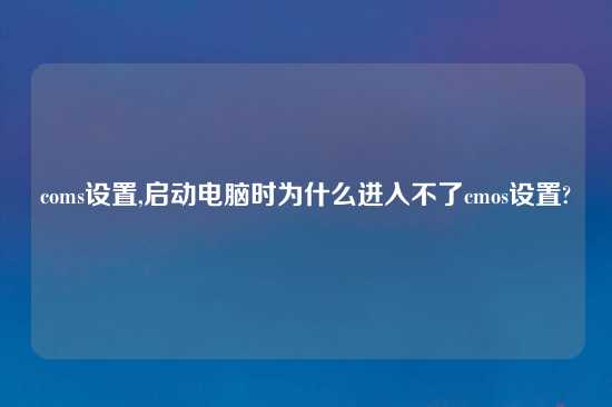 coms设置,启动电脑时为什么进入不了cmos设置?