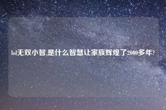 lol无双小智,是什么智慧让家族辉煌了2000多年?