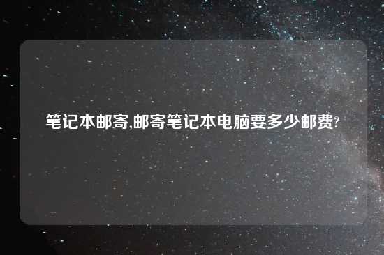笔记本邮寄,邮寄笔记本电脑要多少邮费?