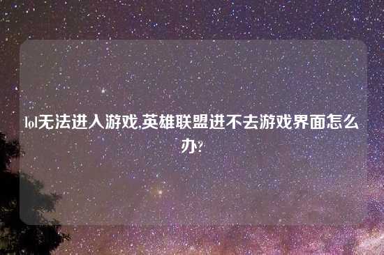 lol无法进入游戏,英雄联盟进不去游戏界面怎么办?