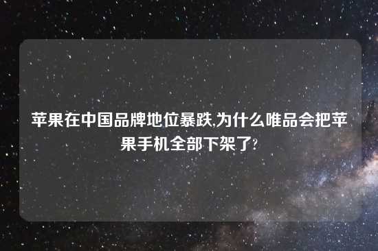 苹果在中国品牌地位暴跌,为什么唯品会把苹果手机全部下架了?