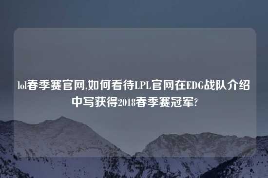 lol春季赛官网,如何看待LPL官网在EDG战队介绍中写获得2018春季赛冠军?