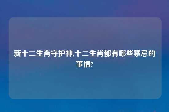 新十二生肖守护神,十二生肖都有哪些禁忌的事情?