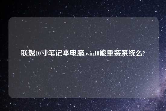 联想10寸笔记本电脑,win10能重装系统么?