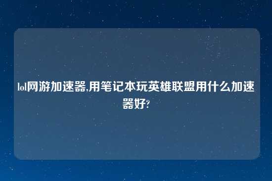 lol网游加速器,用笔记本玩英雄联盟用什么加速器好?