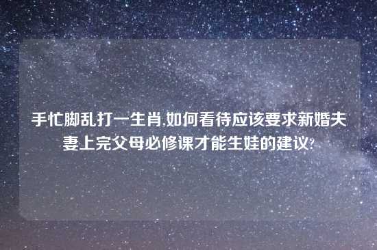 手忙脚乱打一生肖,如何看待应该要求新婚夫妻上完父母必修课才能生娃的建议?