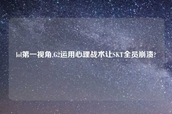 lol第一视角,G2运用心理战术让SKT全员崩溃?