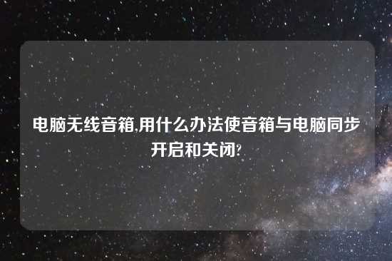 电脑无线音箱,用什么办法使音箱与电脑同步开启和关闭?