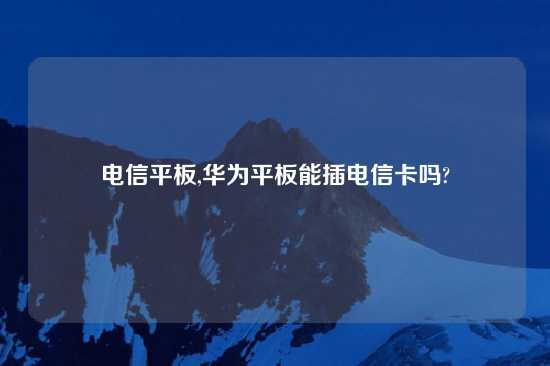 电信平板,华为平板能插电信卡吗?