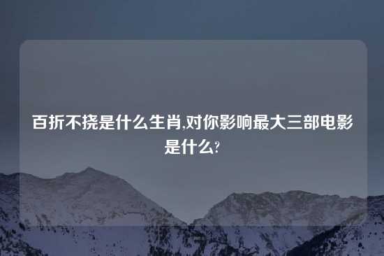 百折不挠是什么生肖,对你影响最大三部电影是什么?