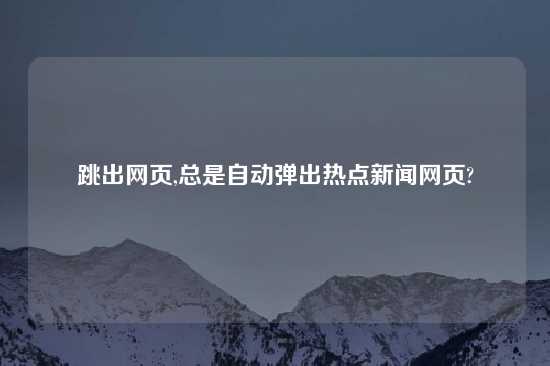 跳出网页,总是自动弹出热点新闻网页?