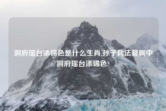 洞府瑶台添锦色是什么生肖,孙子兵法藏胸中洞府瑶台添锦色?