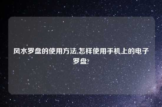 风水罗盘的使用方法,怎样使用手机上的电子罗盘?