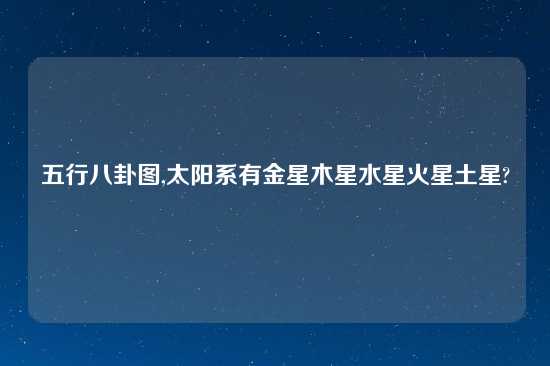 五行八卦图,太阳系有金星木星水星火星土星?