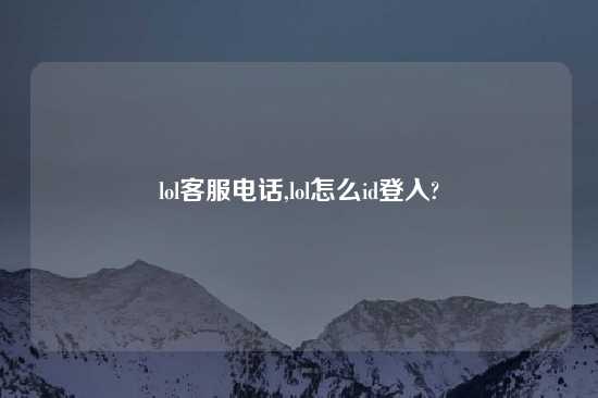 lol客服电话,lol怎么id登入?