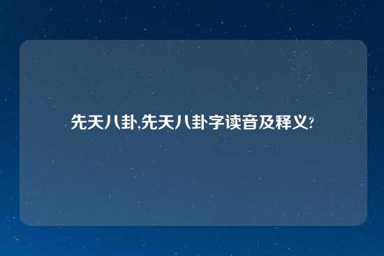 先天八卦,先天八卦字读音及释义?