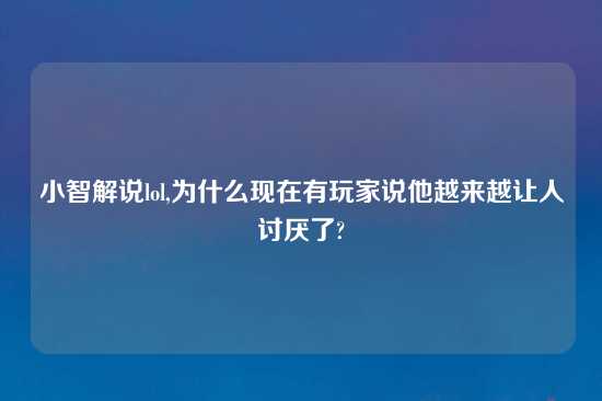 小智解说lol,为什么现在有玩家说他越来越让人讨厌了?