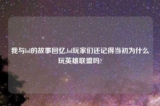 我与lol的故事回忆,lol玩家们还记得当初为什么玩英雄联盟吗?