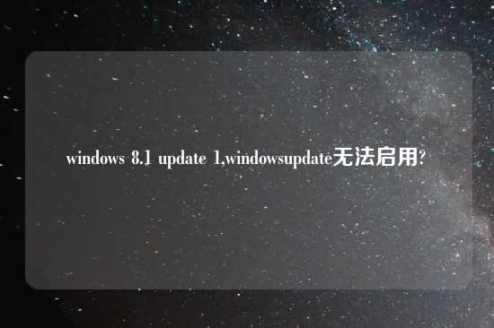 windows 8.1 update 1,windowsupdate无法启用?