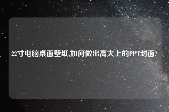 22寸电脑桌面壁纸,如何做出高大上的PPT封面?