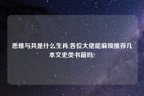 患难与共是什么生肖,各位大佬能麻烦推荐几本文史类书籍吗?