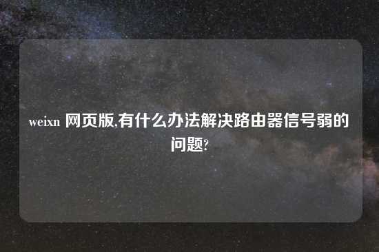 weixn 网页版,有什么办法解决路由器信号弱的问题?