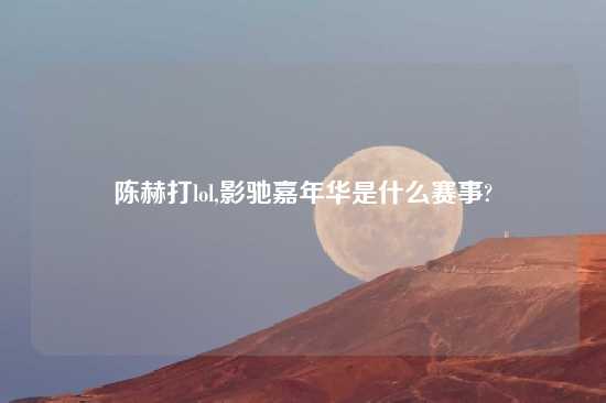 陈赫打lol,影驰嘉年华是什么赛事?