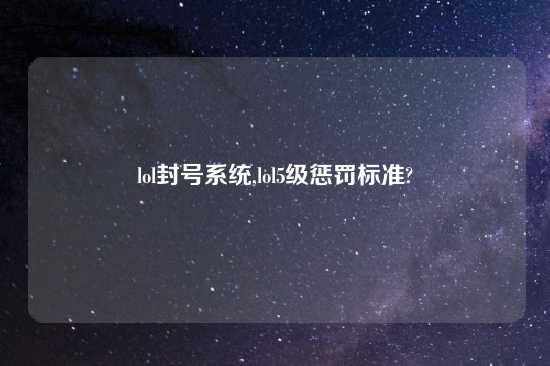 lol封号系统,lol5级惩罚标准?