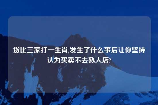 货比三家打一生肖,发生了什么事后让你坚持认为买卖不去熟人店?