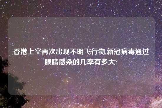 香港上空再次出现不明飞行物,新冠病毒通过眼睛感染的几率有多大?