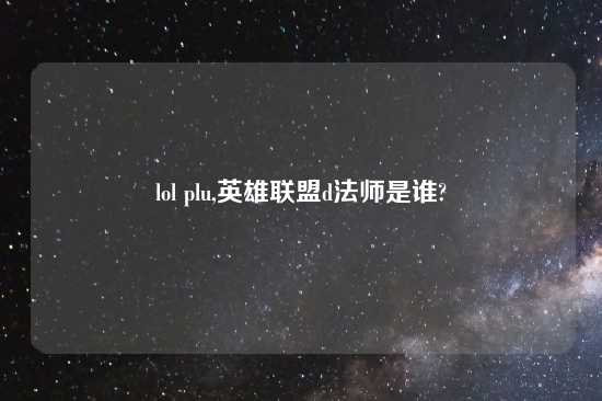 lol plu,英雄联盟d法师是谁?