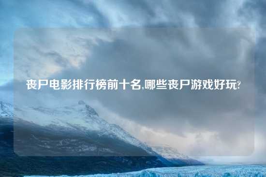 丧尸电影排行榜前十名,哪些丧尸游戏好玩?