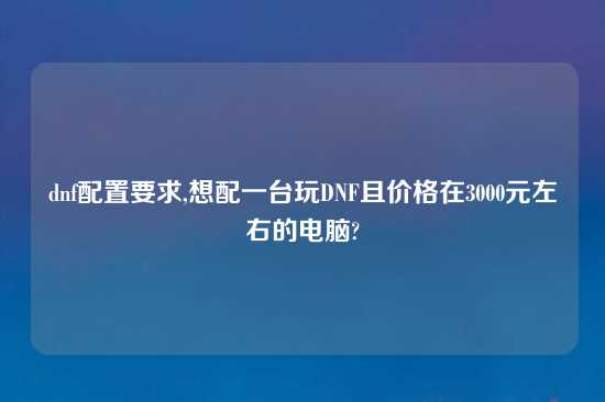 dnf配置要求,想配一台玩DNF且价格在3000元左右的电脑?