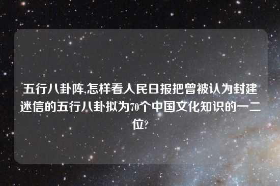 五行八卦阵,怎样看人民日报把曾被认为封建迷信的五行八卦拟为70个中国文化知识的一二位?