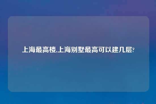 上海最高楼,上海别墅最高可以建几层?