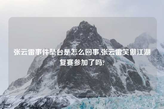 张云雷事件坠台是怎么回事,张云雷笑傲江湖复赛参加了吗?