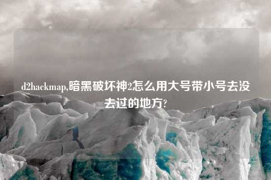 d2hackmap,暗黑破坏神2怎么用大号带小号去没去过的地方?