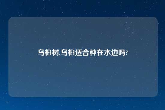 乌桕树,乌桕适合种在水边吗?