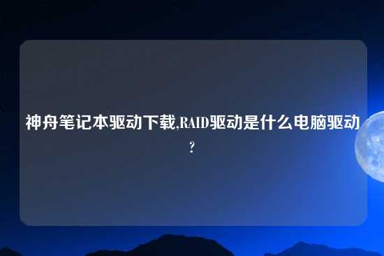 神舟笔记本驱动怎么玩,RAID驱动是什么电脑驱动?